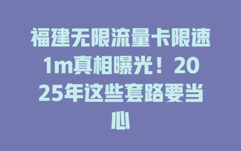 福建无限流量卡限速1m真相曝光！2025年这些套路要当心