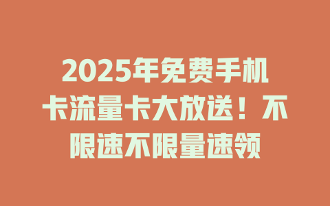 2025年免费手机卡流量卡大放送！不限速不限量速领