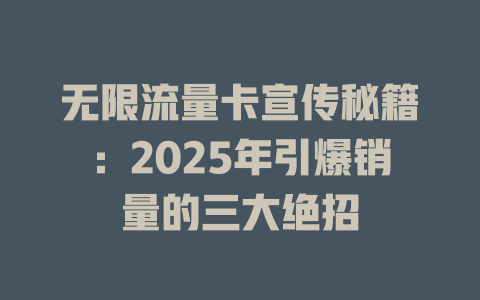 无限流量卡宣传秘籍：2025年引爆销量的三大绝招
