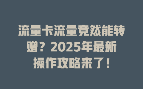 流量卡流量竟然能转赠？2025年最新操作攻略来了！