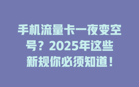 手机流量卡一夜变空号？2025年这些新规你必须知道！