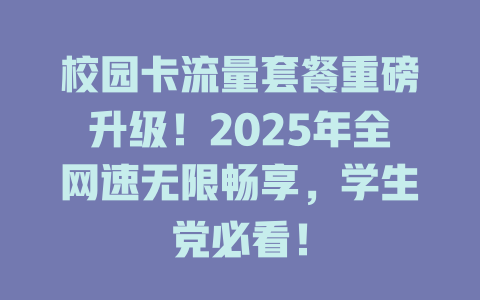 校园卡流量套餐重磅升级！2025年全网速无限畅享，学生党必看！