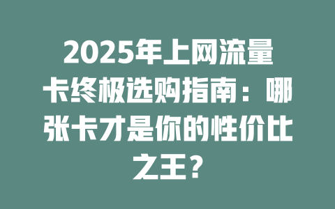 2025年上网流量卡终极选购指南：哪张卡才是你的性价比之王？