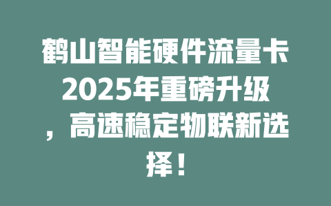 鹤山智能硬件流量卡2025年重磅升级，高速稳定物联新选择！