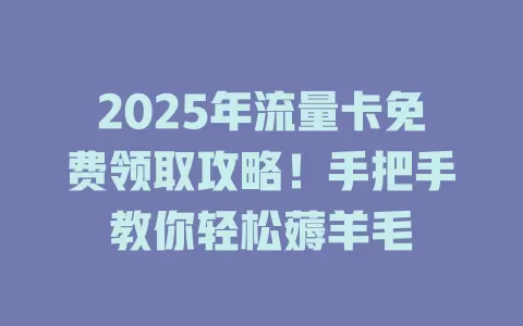 2025年流量卡免费领取攻略！手把手教你轻松薅羊毛