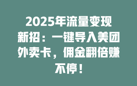 2025年流量变现新招：一键导入美团外卖卡，佣金翻倍赚不停！