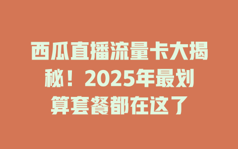西瓜直播流量卡大揭秘！2025年最划算套餐都在这了