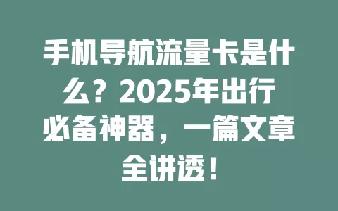 手机导航流量卡是什么？2025年出行必备神器，一篇文章全讲透！