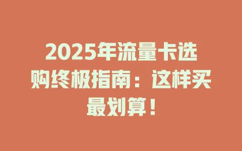 2025年流量卡选购终极指南：这样买最划算！