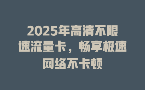 2025年高清不限速流量卡，畅享极速网络不卡顿