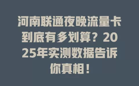 河南联通夜晚流量卡到底有多划算？2025年实测数据告诉你真相！