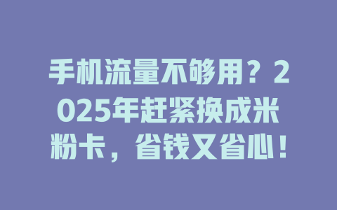 手机流量不够用？2025年赶紧换成米粉卡，省钱又省心！