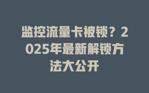监控流量卡被锁？2025年最新解锁方法大公开