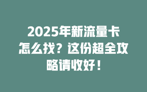 2025年新流量卡怎么找？这份超全攻略请收好！