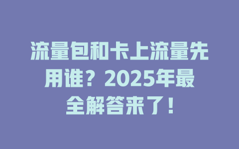 流量包和卡上流量先用谁？2025年最全解答来了！