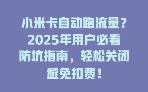 小米卡自动跑流量？2025年用户必看防坑指南，轻松关闭避免扣费！