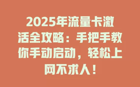 2025年流量卡激活全攻略：手把手教你手动启动，轻松上网不求人！