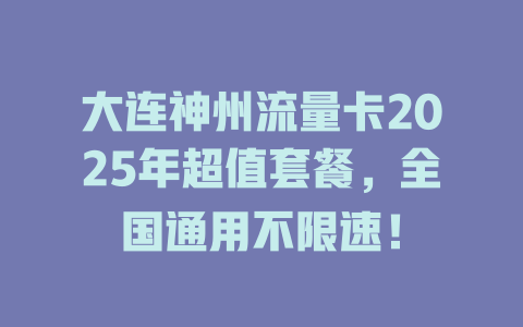 大连神州流量卡2025年超值套餐，全国通用不限速！