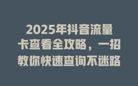 2025年抖音流量卡查看全攻略，一招教你快速查询不迷路