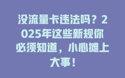 没流量卡违法吗？2025年这些新规你必须知道，小心摊上大事！
