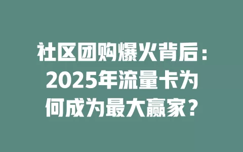 社区团购爆火背后：2025年流量卡为何成为最大赢家？