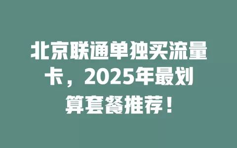 北京联通单独买流量卡，2025年最划算套餐推荐！