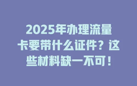2025年办理流量卡要带什么证件？这些材料缺一不可！