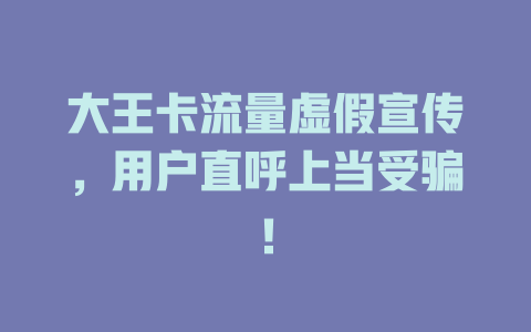 大王卡流量虚假宣传，用户直呼上当受骗！