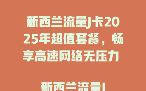 新西兰流量J卡2025年超值套餐，畅享高速网络无压力  

新西兰流量J卡全新上市，2025年无限流量首选  

2025年新西兰旅游必备！