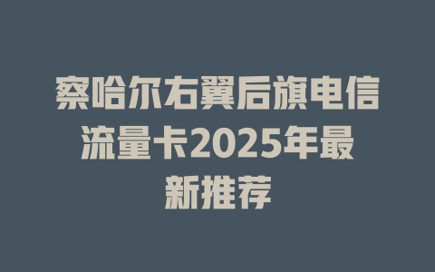察哈尔右翼后旗电信流量卡2025年最新推荐