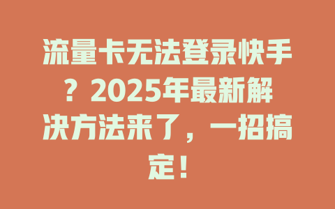 流量卡无法登录快手？2025年最新解决方法来了，一招搞定！