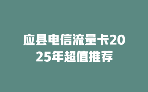 应县电信流量卡2025年超值推荐