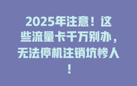 2025年注意！这些流量卡千万别办，无法停机注销坑惨人！