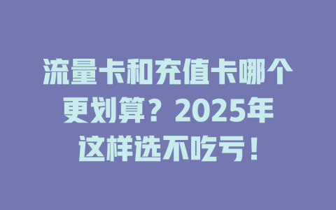 流量卡和充值卡哪个更划算？2025年这样选不吃亏！