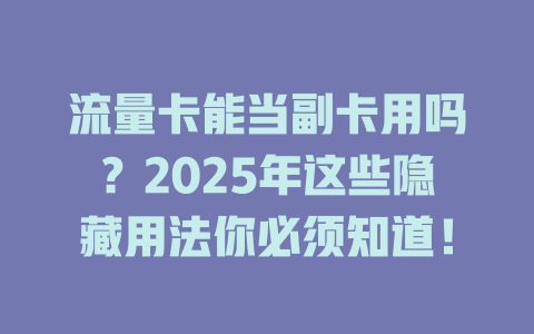 流量卡能当副卡用吗？2025年这些隐藏用法你必须知道！