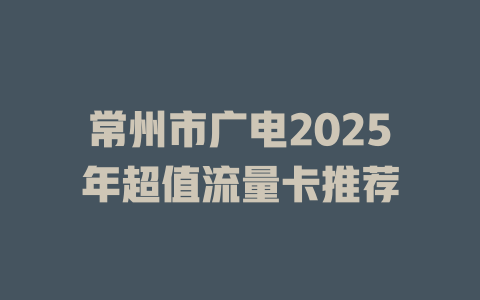 常州市广电2025年超值流量卡推荐