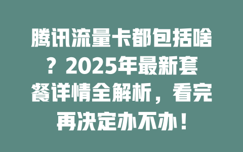 腾讯流量卡都包括啥？2025年最新套餐详情全解析，看完再决定办不办！
