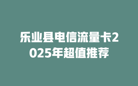 乐业县电信流量卡2025年超值推荐