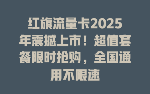 红旗流量卡2025年震撼上市！超值套餐限时抢购，全国通用不限速