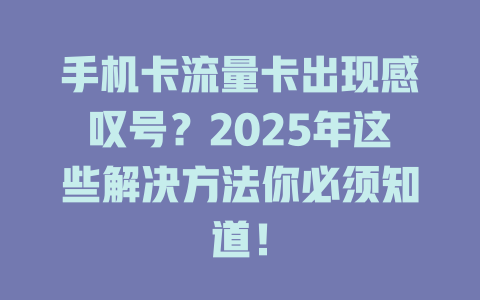 手机卡流量卡出现感叹号？2025年这些解决方法你必须知道！