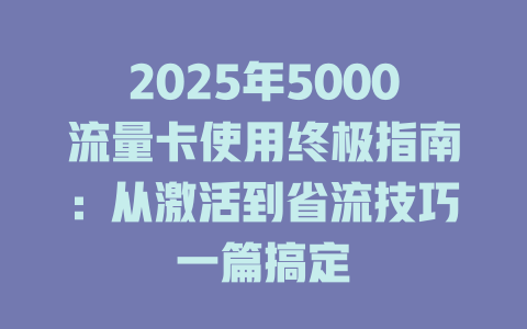 2025年5000流量卡使用终极指南：从激活到省流技巧一篇搞定
