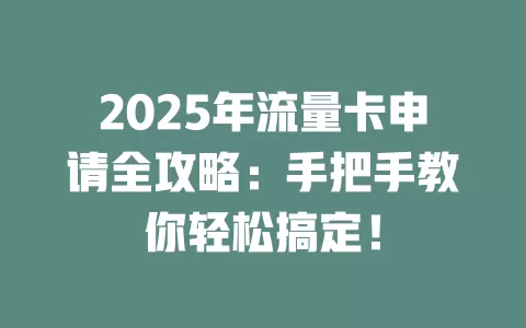 2025年流量卡申请全攻略：手把手教你轻松搞定！