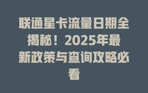 联通星卡流量日期全揭秘！2025年最新政策与查询攻略必看