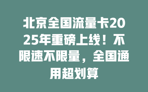 北京全国流量卡2025年重磅上线！不限速不限量，全国通用超划算