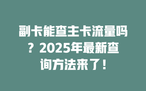 副卡能查主卡流量吗？2025年最新查询方法来了！