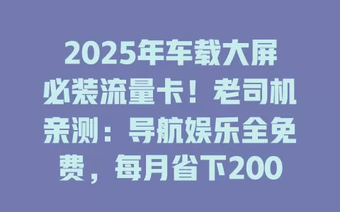 2025年车载大屏必装流量卡！老司机亲测：导航娱乐全免费，每月省下200元油费