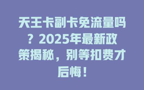 天王卡副卡免流量吗？2025年最新政策揭秘，别等扣费才后悔！