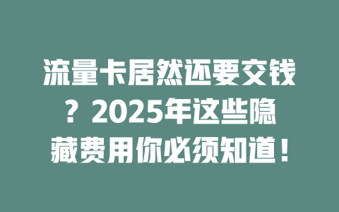 流量卡居然还要交钱？2025年这些隐藏费用你必须知道！