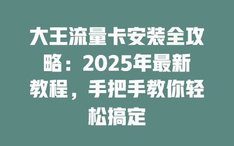 大王流量卡安装全攻略：2025年最新教程，手把手教你轻松搞定