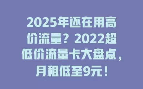 2025年还在用高价流量？2022超低价流量卡大盘点，月租低至9元！